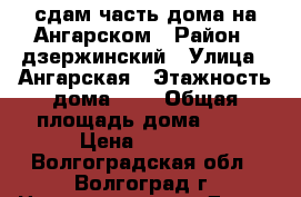сдам часть дома на Ангарском › Район ­ дзержинский › Улица ­ Ангарская › Этажность дома ­ 1 › Общая площадь дома ­ 45 › Цена ­ 6 000 - Волгоградская обл., Волгоград г. Недвижимость » Дома, коттеджи, дачи аренда   